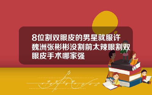 8位割双眼皮的男星就服许魏洲张彬彬没割前太辣眼割双眼皮手术哪家强