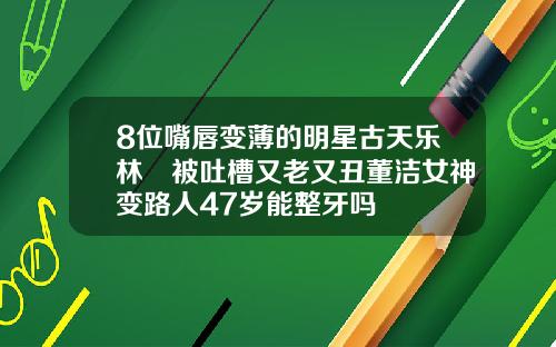 8位嘴唇变薄的明星古天乐林峯被吐槽又老又丑董洁女神变路人47岁能整牙吗