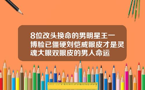8位改头换命的男明星王一博脸已僵硬刘恺威眼皮才是灵魂大眼双眼皮的男人命运