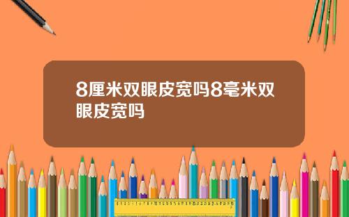 8厘米双眼皮宽吗8毫米双眼皮宽吗