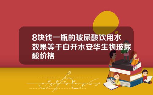 8块钱一瓶的玻尿酸饮用水效果等于白开水安华生物玻尿酸价格