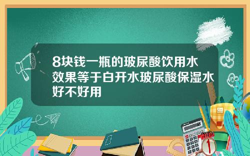 8块钱一瓶的玻尿酸饮用水效果等于白开水玻尿酸保湿水好不好用