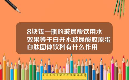 8块钱一瓶的玻尿酸饮用水效果等于白开水玻尿酸胶原蛋白肽固体饮料有什么作用