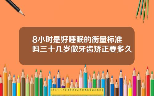 8小时是好睡眠的衡量标准吗三十几岁做牙齿矫正要多久