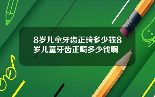 8岁儿童牙齿正畸多少钱8岁儿童牙齿正畸多少钱啊