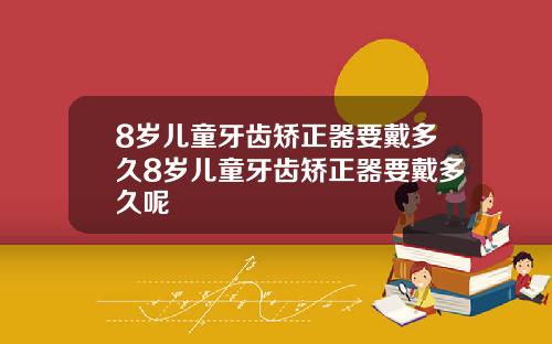 8岁儿童牙齿矫正器要戴多久8岁儿童牙齿矫正器要戴多久呢