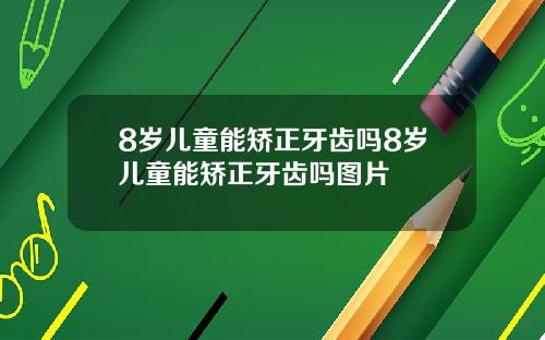 8岁儿童能矫正牙齿吗8岁儿童能矫正牙齿吗图片
