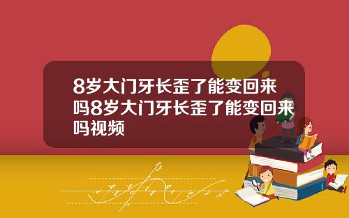 8岁大门牙长歪了能变回来吗8岁大门牙长歪了能变回来吗视频