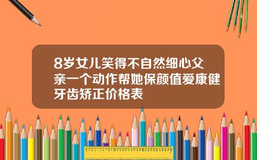 8岁女儿笑得不自然细心父亲一个动作帮她保颜值爱康健牙齿矫正价格表