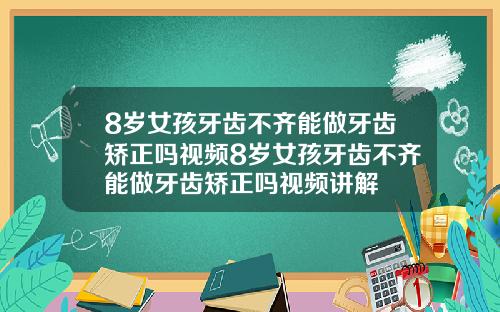 8岁女孩牙齿不齐能做牙齿矫正吗视频8岁女孩牙齿不齐能做牙齿矫正吗视频讲解