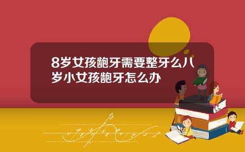 8岁女孩龅牙需要整牙么八岁小女孩龅牙怎么办