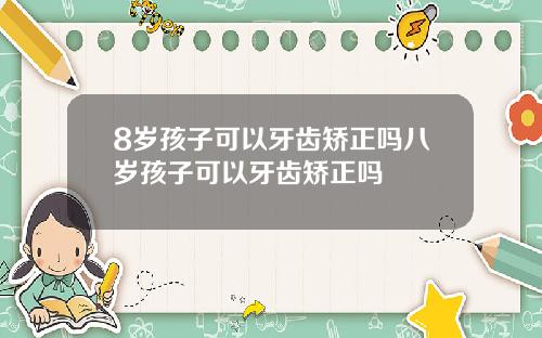 8岁孩子可以牙齿矫正吗八岁孩子可以牙齿矫正吗