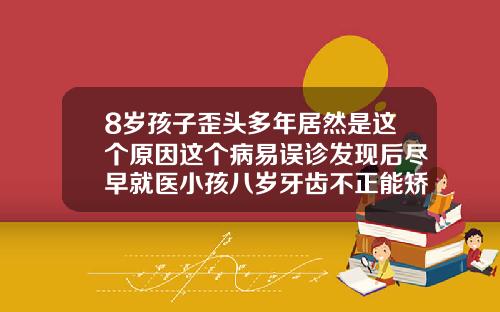 8岁孩子歪头多年居然是这个原因这个病易误诊发现后尽早就医小孩八岁牙齿不正能矫正吗