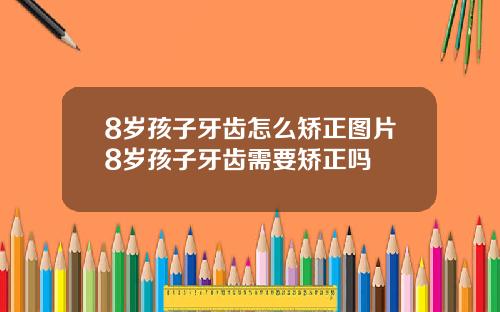 8岁孩子牙齿怎么矫正图片8岁孩子牙齿需要矫正吗