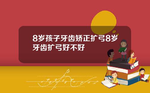 8岁孩子牙齿矫正扩弓8岁牙齿扩弓好不好