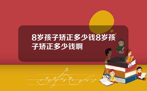 8岁孩子矫正多少钱8岁孩子矫正多少钱啊