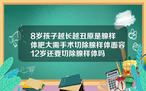 8岁孩子越长越丑原是腺样体肥大需手术切除腺样体面容12岁还要切除腺样体吗