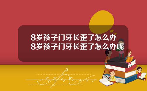 8岁孩子门牙长歪了怎么办8岁孩子门牙长歪了怎么办呢