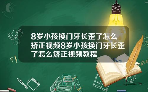 8岁小孩换门牙长歪了怎么矫正视频8岁小孩换门牙长歪了怎么矫正视频教程