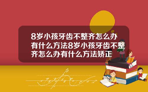 8岁小孩牙齿不整齐怎么办有什么方法8岁小孩牙齿不整齐怎么办有什么方法矫正