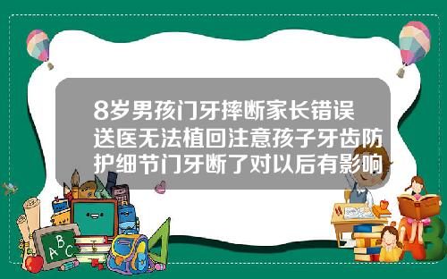 8岁男孩门牙摔断家长错误送医无法植回注意孩子牙齿防护细节门牙断了对以后有影响吗