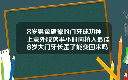 8岁男童磕掉的门牙成功种上意外脱落半小时内植入最佳8岁大门牙长歪了能变回来吗