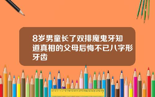 8岁男童长了双排魔鬼牙知道真相的父母后悔不已八字形牙齿