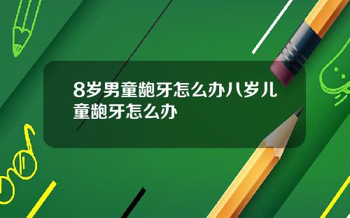 8岁男童龅牙怎么办八岁儿童龅牙怎么办