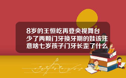8岁的王恒屹再登央视舞台少了两颗门牙换牙期的娃该注意啥七岁孩子门牙长歪了什么时候能矫正