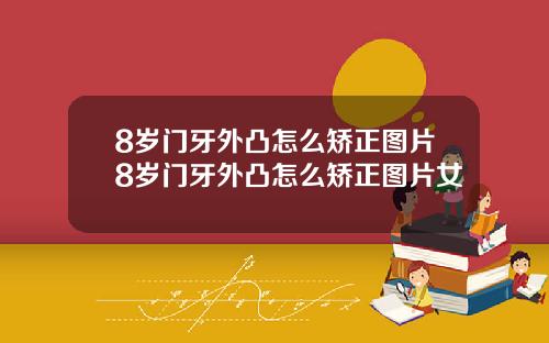 8岁门牙外凸怎么矫正图片8岁门牙外凸怎么矫正图片女