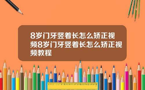 8岁门牙竖着长怎么矫正视频8岁门牙竖着长怎么矫正视频教程
