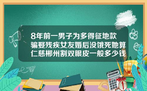 8年前一男子为多得征地款骗娶残疾女友婚后没饿死她算仁慈郴州割双眼皮一般多少钱啊