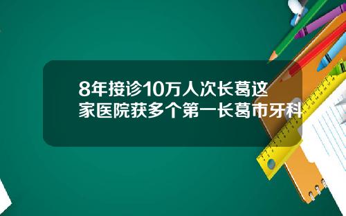 8年接诊10万人次长葛这家医院获多个第一长葛市牙科