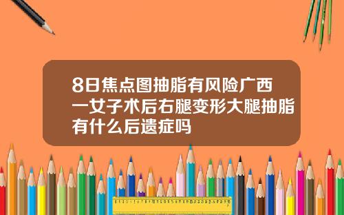 8日焦点图抽脂有风险广西一女子术后右腿变形大腿抽脂有什么后遗症吗