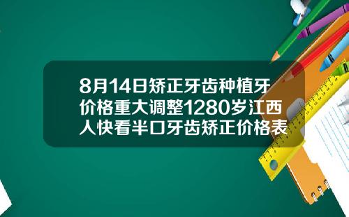 8月14日矫正牙齿种植牙价格重大调整1280岁江西人快看半口牙齿矫正价格表