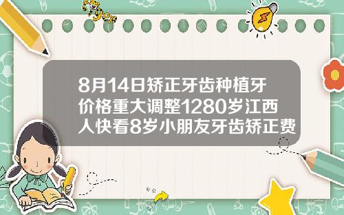 8月14日矫正牙齿种植牙价格重大调整1280岁江西人快看8岁小朋友牙齿矫正费用