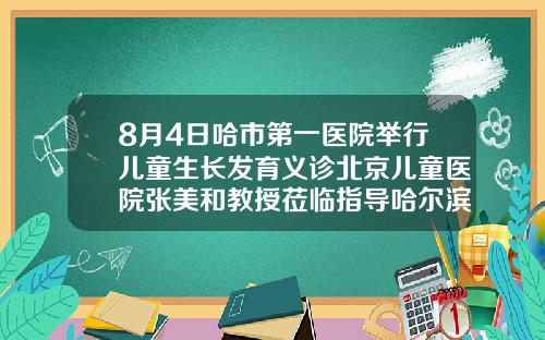 8月4日哈市第一医院举行儿童生长发育义诊北京儿童医院张美和教授莅临指导哈尔滨儿童牙齿矫正哪里好
