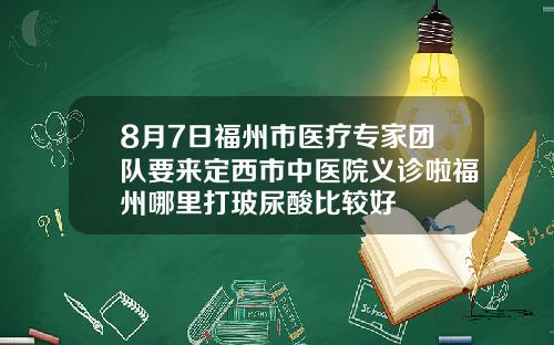 8月7日福州市医疗专家团队要来定西市中医院义诊啦福州哪里打玻尿酸比较好