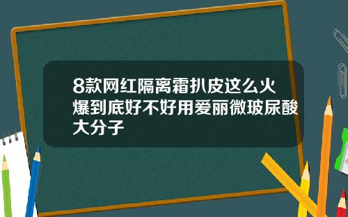 8款网红隔离霜扒皮这么火爆到底好不好用爱丽微玻尿酸大分子