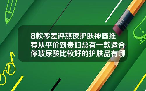 8款零差评熬夜护肤神器推荐从平价到贵妇总有一款适合你玻尿酸比较好的护肤品有哪些