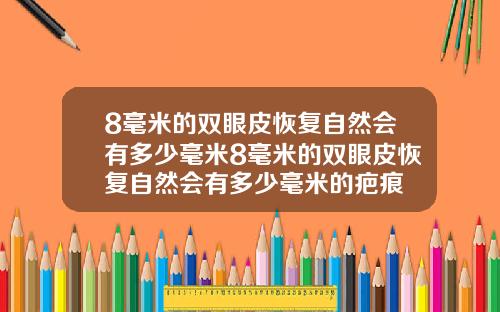 8毫米的双眼皮恢复自然会有多少毫米8毫米的双眼皮恢复自然会有多少毫米的疤痕