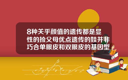 8种关乎颜值的遗传都是显性的捡父母优点遗传的娃并非巧合单眼皮和双眼皮的基因型