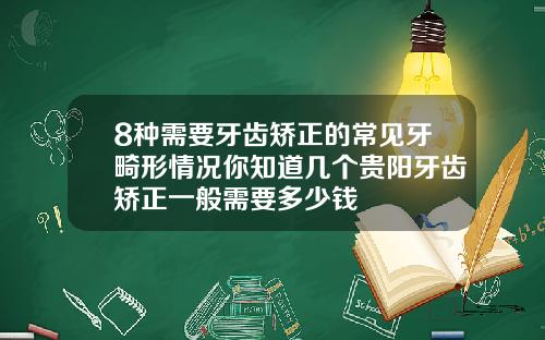 8种需要牙齿矫正的常见牙畸形情况你知道几个贵阳牙齿矫正一般需要多少钱
