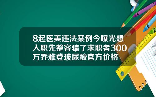 8起医美违法案例今曝光想入职先整容骗了求职者300万乔雅登玻尿酸官方价格