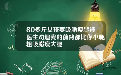 80多斤女孩要吸脂瘦腿被医生劝退我的前臂都比你小腿粗吸脂瘦大腿