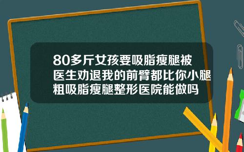 80多斤女孩要吸脂瘦腿被医生劝退我的前臂都比你小腿粗吸脂瘦腿整形医院能做吗