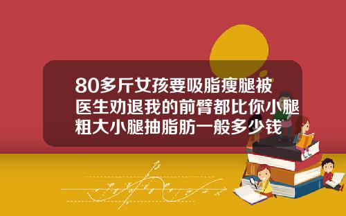80多斤女孩要吸脂瘦腿被医生劝退我的前臂都比你小腿粗大小腿抽脂肪一般多少钱