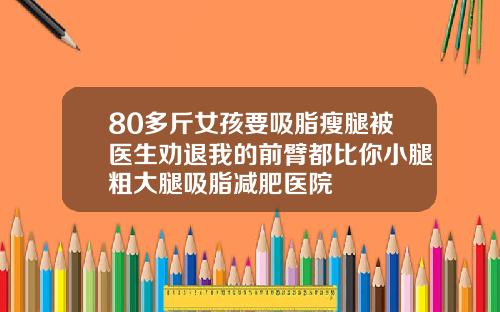 80多斤女孩要吸脂瘦腿被医生劝退我的前臂都比你小腿粗大腿吸脂减肥医院