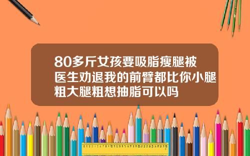 80多斤女孩要吸脂瘦腿被医生劝退我的前臂都比你小腿粗大腿粗想抽脂可以吗