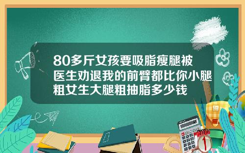 80多斤女孩要吸脂瘦腿被医生劝退我的前臂都比你小腿粗女生大腿粗抽脂多少钱